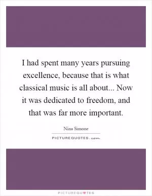 I had spent many years pursuing excellence, because that is what classical music is all about... Now it was dedicated to freedom, and that was far more important Picture Quote #1