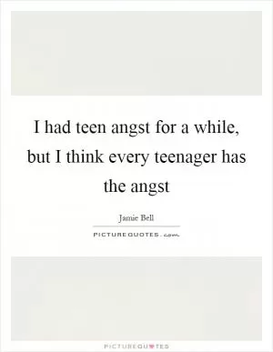 I had teen angst for a while, but I think every teenager has the angst Picture Quote #1