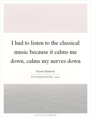 I had to listen to the classical music because it calms me down, calms my nerves down Picture Quote #1