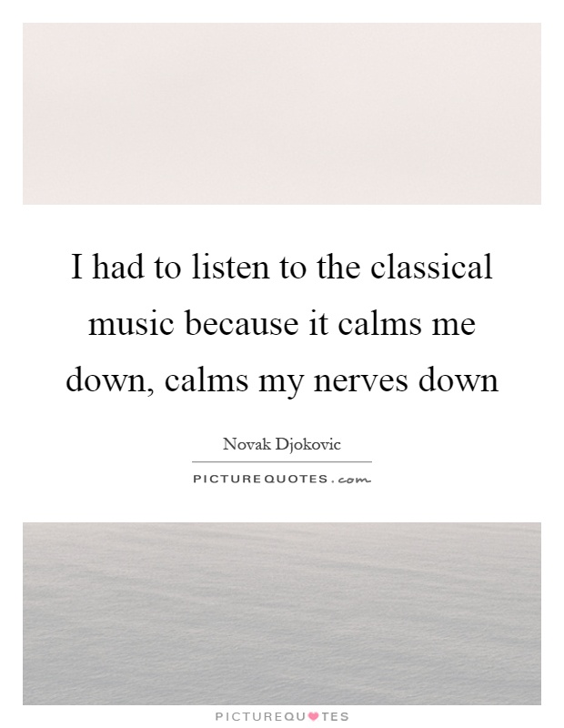 I had to listen to the classical music because it calms me down, calms my nerves down Picture Quote #1