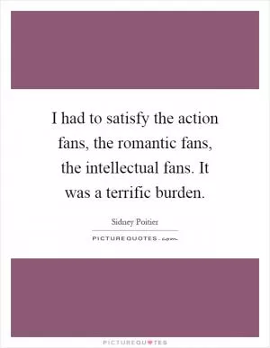 I had to satisfy the action fans, the romantic fans, the intellectual fans. It was a terrific burden Picture Quote #1