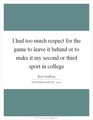 I had too much respect for the game to leave it behind or to make it my second or third sport in college Picture Quote #1