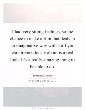 I had very strong feelings, so the chance to make a film that deals in an imaginative way with stuff you care tremendously about is a real high. It’s a really amazing thing to be able to do Picture Quote #1