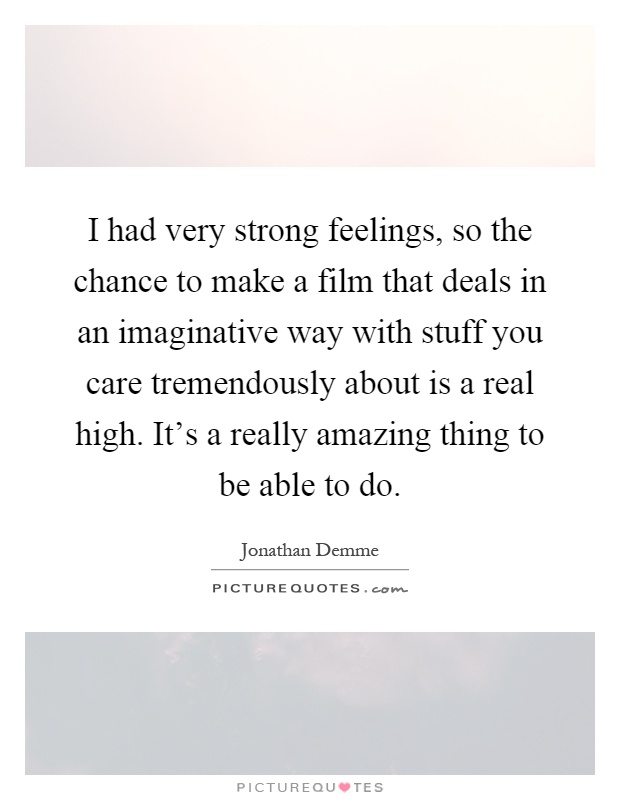I had very strong feelings, so the chance to make a film that deals in an imaginative way with stuff you care tremendously about is a real high. It's a really amazing thing to be able to do Picture Quote #1