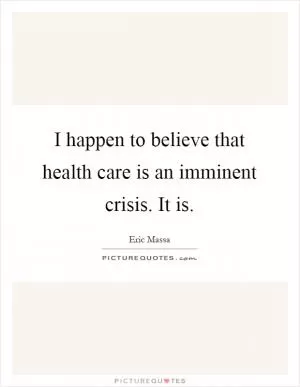 I happen to believe that health care is an imminent crisis. It is Picture Quote #1