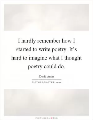 I hardly remember how I started to write poetry. It’s hard to imagine what I thought poetry could do Picture Quote #1