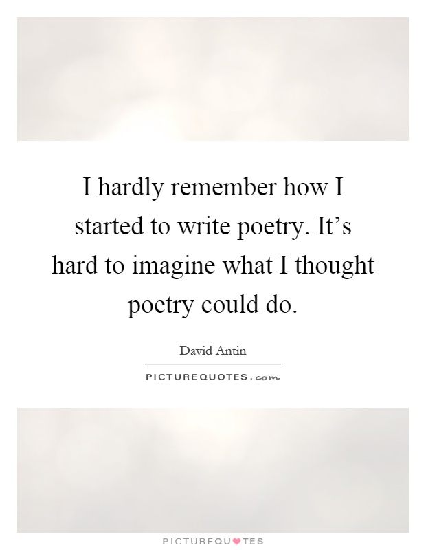 I hardly remember how I started to write poetry. It's hard to imagine what I thought poetry could do Picture Quote #1
