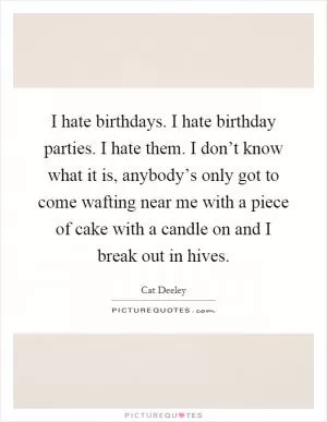 I hate birthdays. I hate birthday parties. I hate them. I don’t know what it is, anybody’s only got to come wafting near me with a piece of cake with a candle on and I break out in hives Picture Quote #1