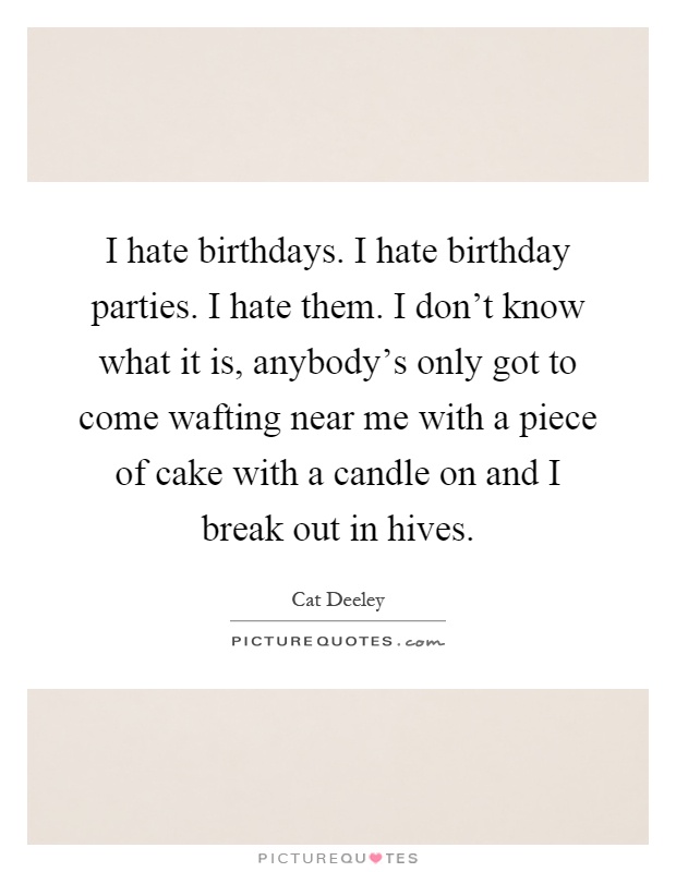 I hate birthdays. I hate birthday parties. I hate them. I don't know what it is, anybody's only got to come wafting near me with a piece of cake with a candle on and I break out in hives Picture Quote #1