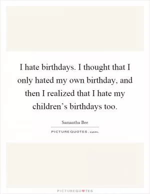 I hate birthdays. I thought that I only hated my own birthday, and then I realized that I hate my children’s birthdays too Picture Quote #1