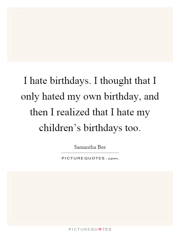 I hate birthdays. I thought that I only hated my own birthday, and then I realized that I hate my children's birthdays too Picture Quote #1