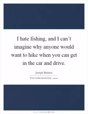 I hate fishing, and I can’t imagine why anyone would want to hike when you can get in the car and drive Picture Quote #1
