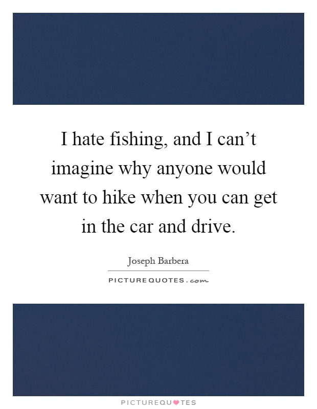 I hate fishing, and I can't imagine why anyone would want to hike when you can get in the car and drive Picture Quote #1