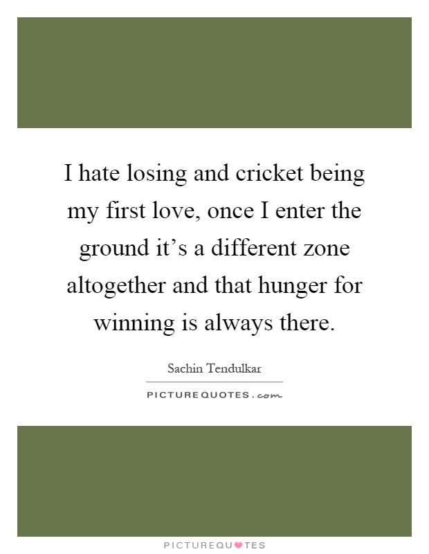 I hate losing and cricket being my first love, once I enter the ground it's a different zone altogether and that hunger for winning is always there Picture Quote #1