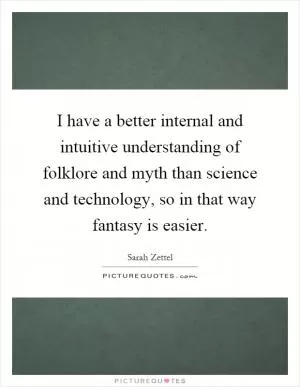I have a better internal and intuitive understanding of folklore and myth than science and technology, so in that way fantasy is easier Picture Quote #1