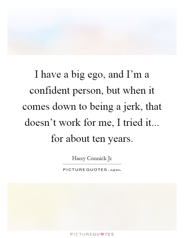I have a big ego, and I'm a confident person, but when it comes down to being a jerk, that doesn't work for me, I tried it... for about ten years Picture Quote #1