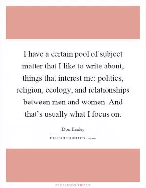 I have a certain pool of subject matter that I like to write about, things that interest me: politics, religion, ecology, and relationships between men and women. And that’s usually what I focus on Picture Quote #1