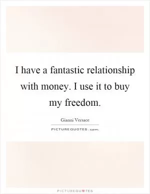 I have a fantastic relationship with money. I use it to buy my freedom Picture Quote #1