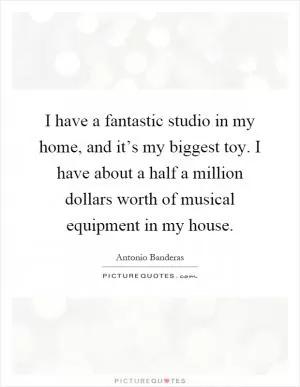 I have a fantastic studio in my home, and it’s my biggest toy. I have about a half a million dollars worth of musical equipment in my house Picture Quote #1