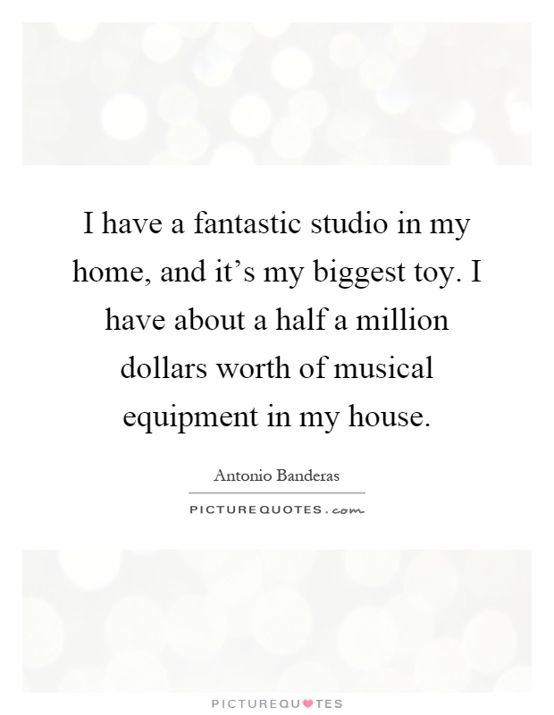 I have a fantastic studio in my home, and it's my biggest toy. I have about a half a million dollars worth of musical equipment in my house Picture Quote #1