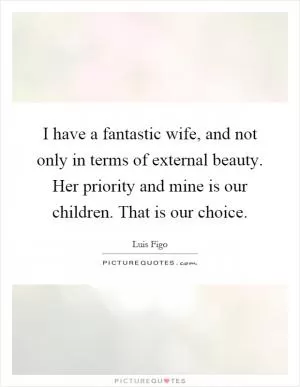 I have a fantastic wife, and not only in terms of external beauty. Her priority and mine is our children. That is our choice Picture Quote #1