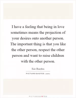 I have a feeling that being in love sometimes means the projection of your desires onto another person. The important thing is that you like the other person, respect the other person and want to raise children with the other person Picture Quote #1