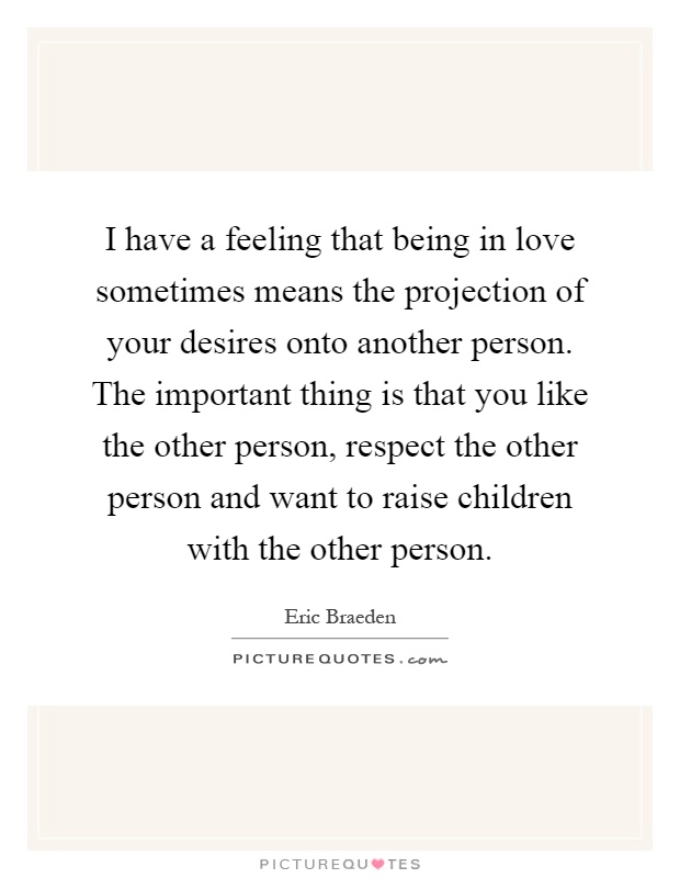 I have a feeling that being in love sometimes means the projection of your desires onto another person. The important thing is that you like the other person, respect the other person and want to raise children with the other person Picture Quote #1