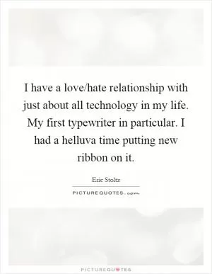 I have a love/hate relationship with just about all technology in my life. My first typewriter in particular. I had a helluva time putting new ribbon on it Picture Quote #1
