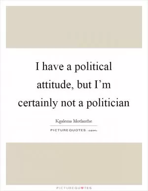 I have a political attitude, but I’m certainly not a politician Picture Quote #1