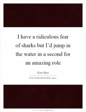 I have a ridiculous fear of sharks but I’d jump in the water in a second for an amazing role Picture Quote #1