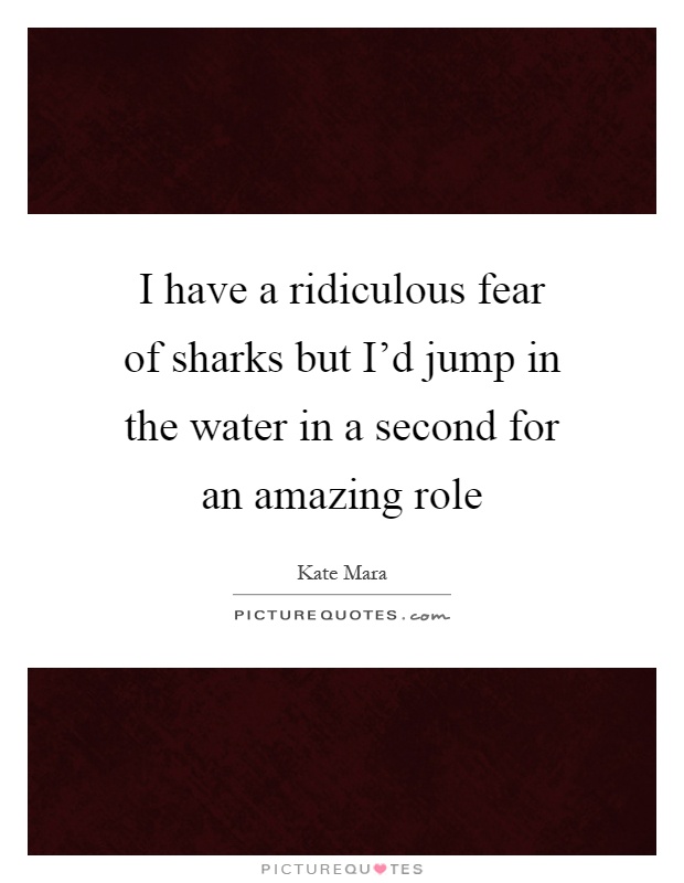 I have a ridiculous fear of sharks but I'd jump in the water in a second for an amazing role Picture Quote #1