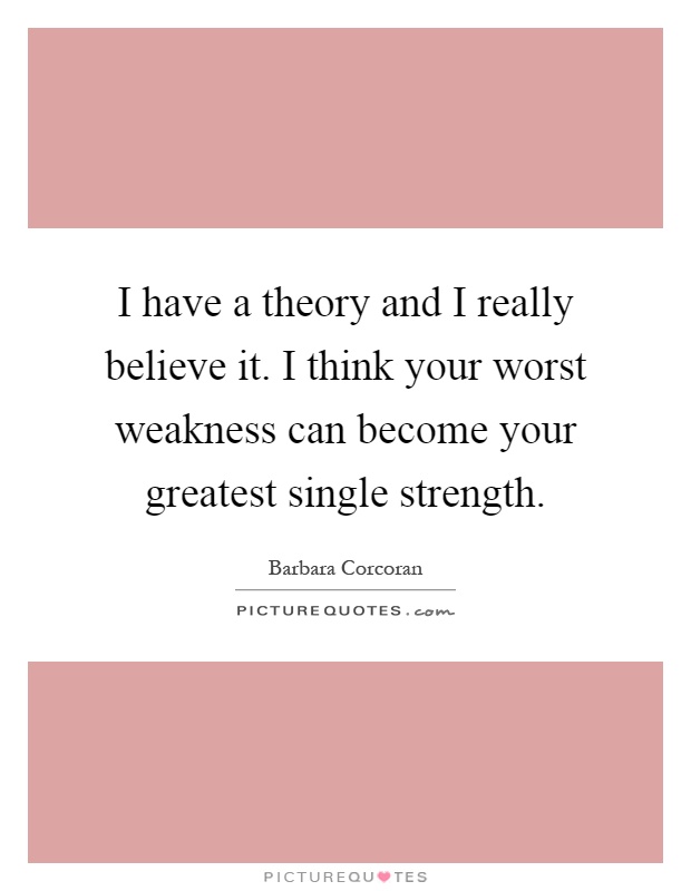 I have a theory and I really believe it. I think your worst weakness can become your greatest single strength Picture Quote #1