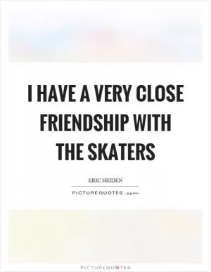 I have a very close friendship with the skaters Picture Quote #1