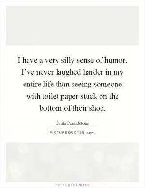 I have a very silly sense of humor. I’ve never laughed harder in my entire life than seeing someone with toilet paper stuck on the bottom of their shoe Picture Quote #1