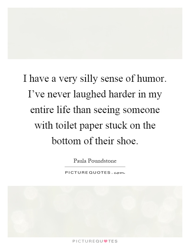 I have a very silly sense of humor. I've never laughed harder in my entire life than seeing someone with toilet paper stuck on the bottom of their shoe Picture Quote #1