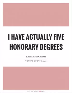 I have actually five honorary degrees Picture Quote #1