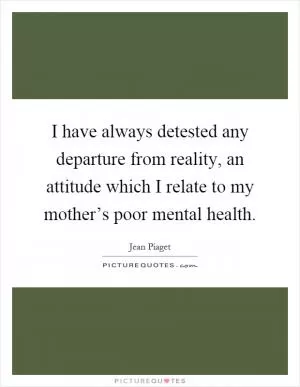 I have always detested any departure from reality, an attitude which I relate to my mother’s poor mental health Picture Quote #1