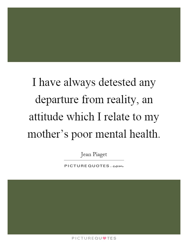 I have always detested any departure from reality, an attitude which I relate to my mother's poor mental health Picture Quote #1