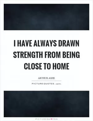 I have always drawn strength from being close to home Picture Quote #1