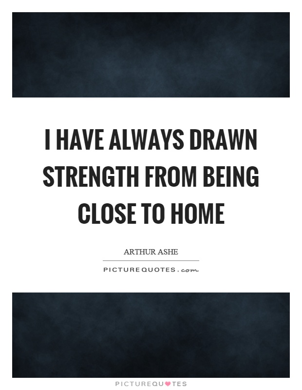 I have always drawn strength from being close to home Picture Quote #1