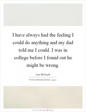 I have always had the feeling I could do anything and my dad told me I could. I was in college before I found out he might be wrong Picture Quote #1