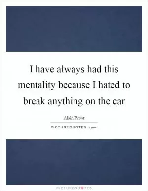 I have always had this mentality because I hated to break anything on the car Picture Quote #1