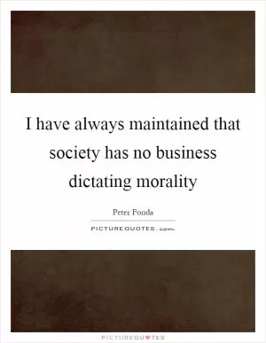 I have always maintained that society has no business dictating morality Picture Quote #1