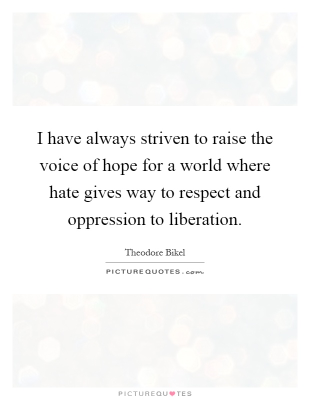 I have always striven to raise the voice of hope for a world where hate gives way to respect and oppression to liberation Picture Quote #1