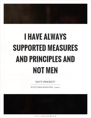I have always supported measures and principles and not men Picture Quote #1