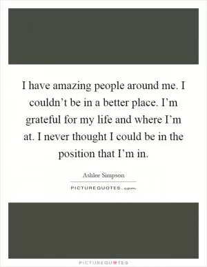 I have amazing people around me. I couldn’t be in a better place. I’m grateful for my life and where I’m at. I never thought I could be in the position that I’m in Picture Quote #1