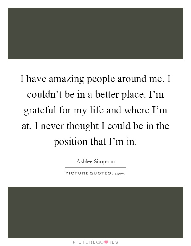 I have amazing people around me. I couldn't be in a better place. I'm grateful for my life and where I'm at. I never thought I could be in the position that I'm in Picture Quote #1