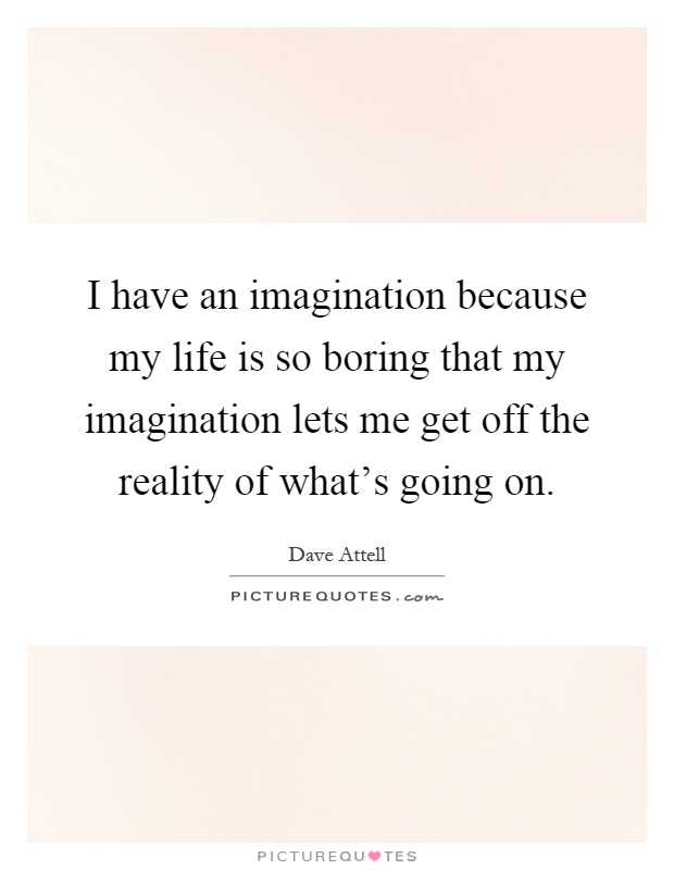 I have an imagination because my life is so boring that my imagination lets me get off the reality of what's going on Picture Quote #1