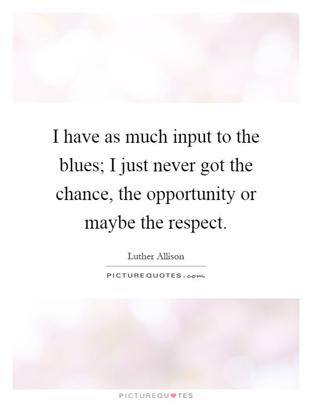 I have as much input to the blues; I just never got the chance, the opportunity or maybe the respect Picture Quote #1