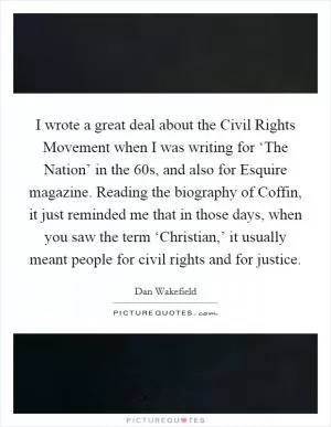 I wrote a great deal about the Civil Rights Movement when I was writing for ‘The Nation’ in the  60s, and also for Esquire magazine. Reading the biography of Coffin, it just reminded me that in those days, when you saw the term ‘Christian,’ it usually meant people for civil rights and for justice Picture Quote #1